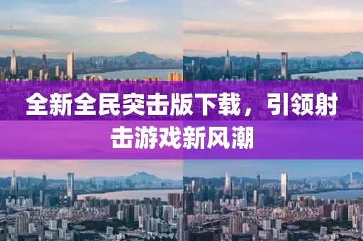 全新全民突击版下载，引领射击游戏新风潮