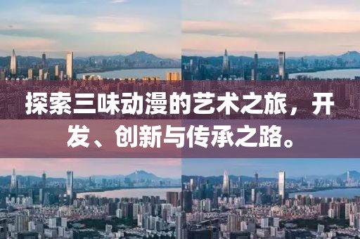 探索三味动漫的艺术之旅，开发、创新与传承之路。