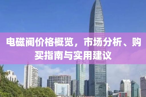 电磁阀价格概览，市场分析、购买指南与实用建议