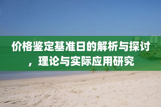 价格鉴定基准日的解析与探讨，理论与实际应用研究