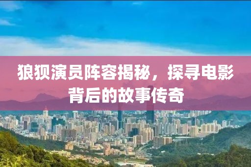 狼狈演员阵容揭秘，探寻电影背后的故事传奇