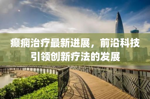 癫痫治疗最新进展，前沿科技引领创新疗法的发展