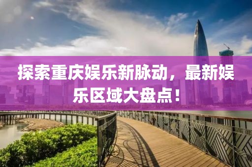 探索重庆娱乐新脉动，最新娱乐区域大盘点！