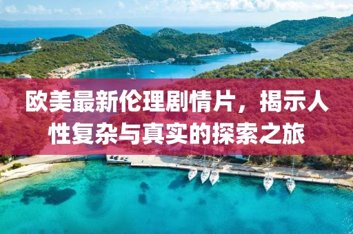 欧美最新伦理剧情片，揭示人性复杂与真实的探索之旅