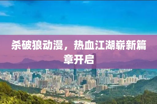 杀破狼动漫，热血江湖崭新篇章开启