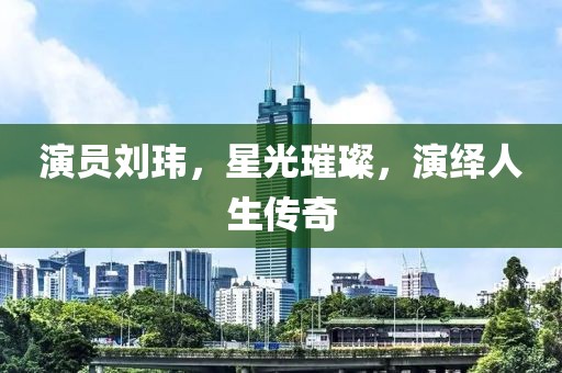 演员刘玮，星光璀璨，演绎人生传奇