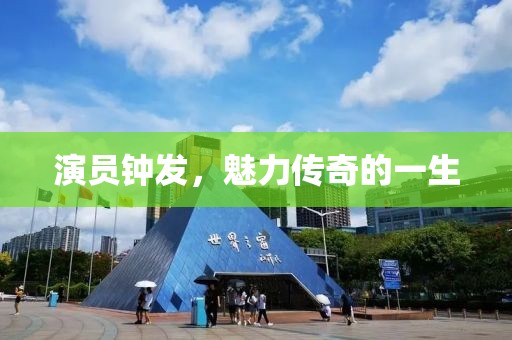 演员钟发，魅力传奇的一生