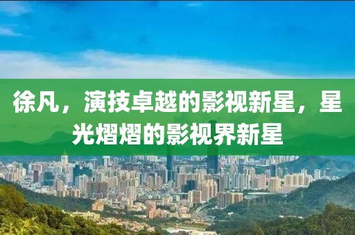 徐凡，演技卓越的影视新星，星光熠熠的影视界新星