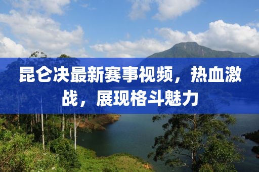 昆仑决最新赛事视频，热血激战，展现格斗魅力