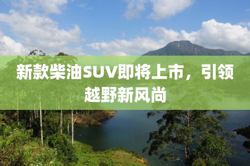 新款柴油SUV即将上市，引领越野新风尚