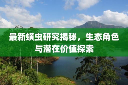 最新蟥虫研究揭秘，生态角色与潜在价值探索