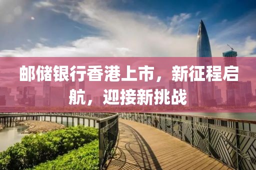 邮储银行香港上市，新征程启航，迎接新挑战