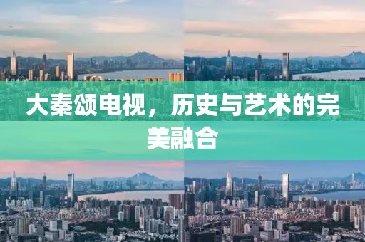 大秦颂电视，历史与艺术的完美融合