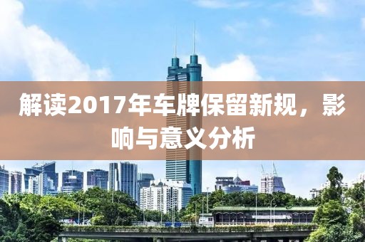 解读2017年车牌保留新规，影响与意义分析