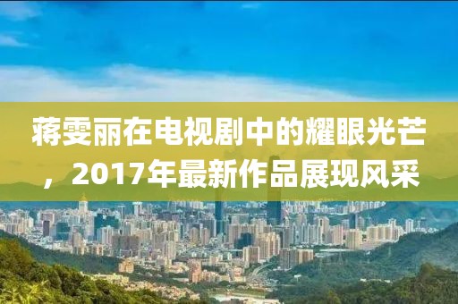 蒋雯丽在电视剧中的耀眼光芒，2017年最新作品展现风采