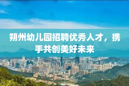 朔州幼儿园招聘优秀人才，携手共创美好未来
