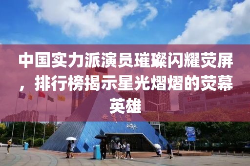 中国实力派演员璀璨闪耀荧屏，排行榜揭示星光熠熠的荧幕英雄