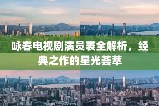 咏春电视剧演员表全解析，经典之作的星光荟萃