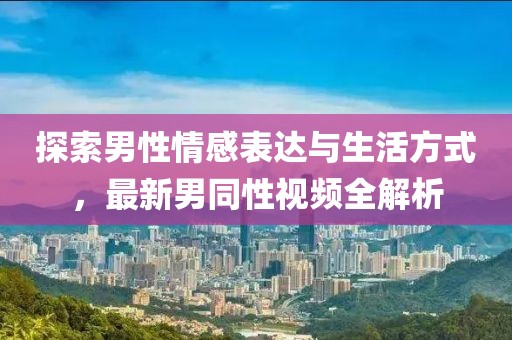 探索男性情感表达与生活方式，最新男同性视频全解析