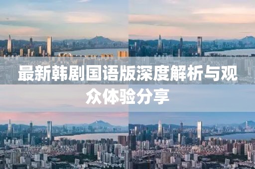 最新韩剧国语版深度解析与观众体验分享