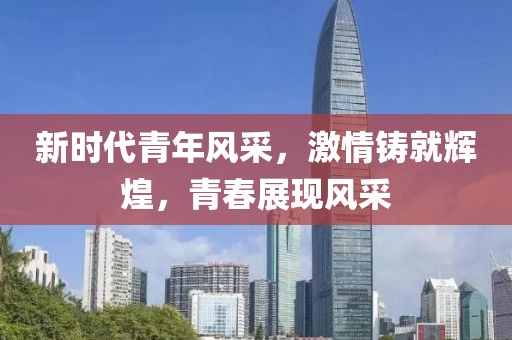 新时代青年风采，激情铸就辉煌，青春展现风采