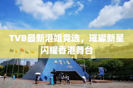 TVB最新港姐竞选，璀璨新星闪耀香港舞台