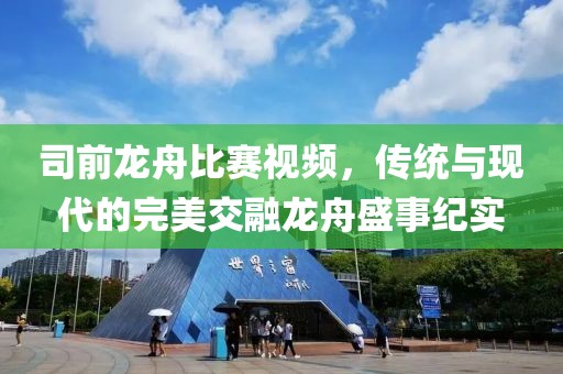 司前龙舟比赛视频，传统与现代的完美交融龙舟盛事纪实