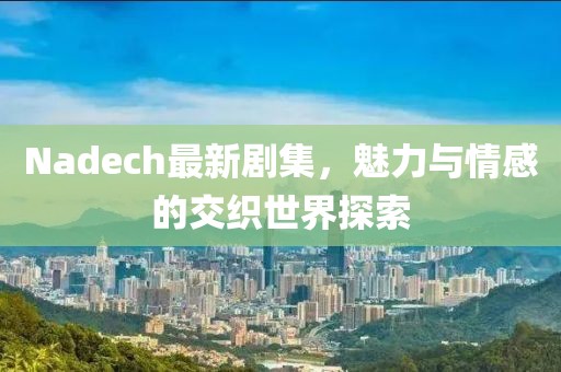 Nadech最新剧集，魅力与情感的交织世界探索