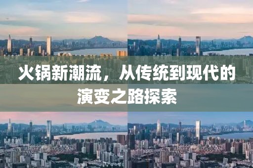 火锅新潮流，从传统到现代的演变之路探索