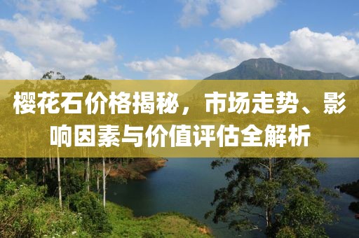 樱花石价格揭秘，市场走势、影响因素与价值评估全解析