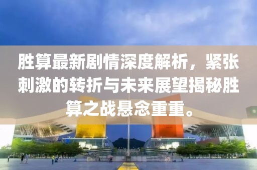 胜算最新剧情深度解析，紧张刺激的转折与未来展望揭秘胜算之战悬念重重。