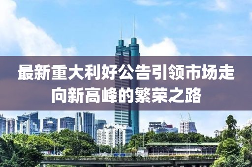 最新重大利好公告引领市场走向新高峰的繁荣之路