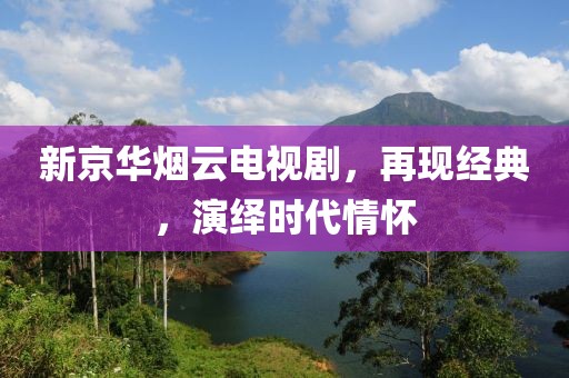 新京华烟云电视剧，再现经典，演绎时代情怀