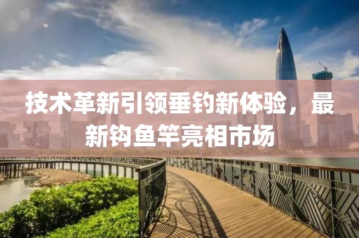 技术革新引领垂钓新体验，最新钩鱼竿亮相市场