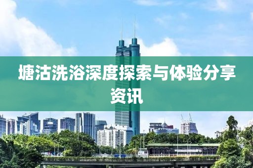 塘沽洗浴深度探索与体验分享资讯