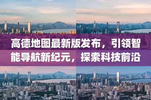 高德地图最新版发布，引领智能导航新纪元，探索科技前沿