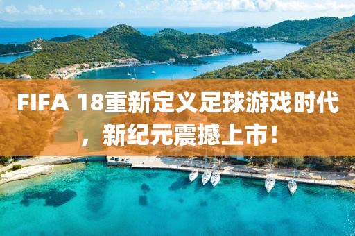 FIFA 18重新定义足球游戏时代，新纪元震撼上市！
