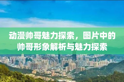 动漫帅哥魅力探索，图片中的帅哥形象解析与魅力探索