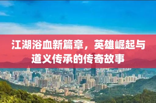 江湖浴血新篇章，英雄崛起与道义传承的传奇故事