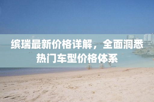 缤瑞最新价格详解，全面洞悉热门车型价格体系
