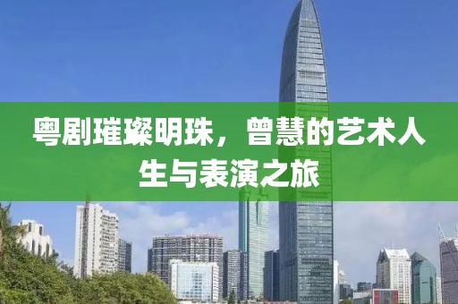 粤剧璀璨明珠，曾慧的艺术人生与表演之旅