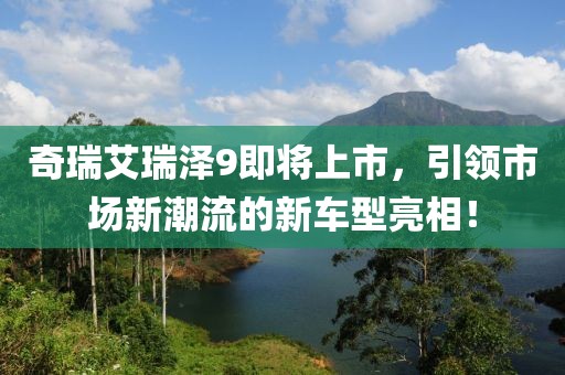 奇瑞艾瑞泽9即将上市，引领市场新潮流的新车型亮相！