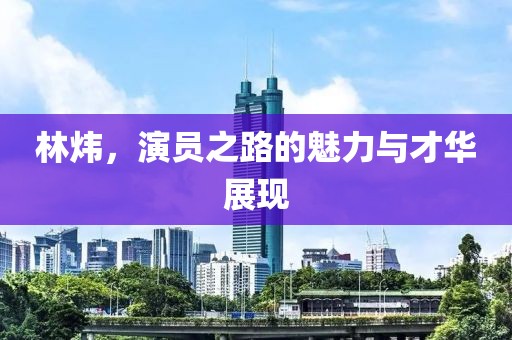 林炜，演员之路的魅力与才华展现