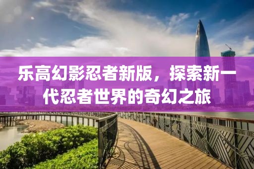乐高幻影忍者新版，探索新一代忍者世界的奇幻之旅