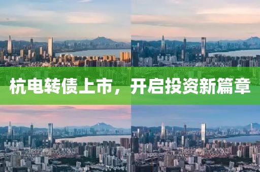 杭电转债上市，开启投资新篇章
