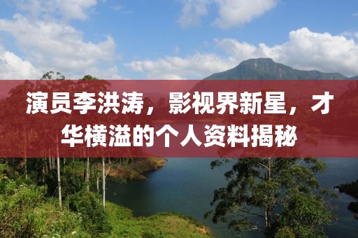 演员李洪涛，影视界新星，才华横溢的个人资料揭秘