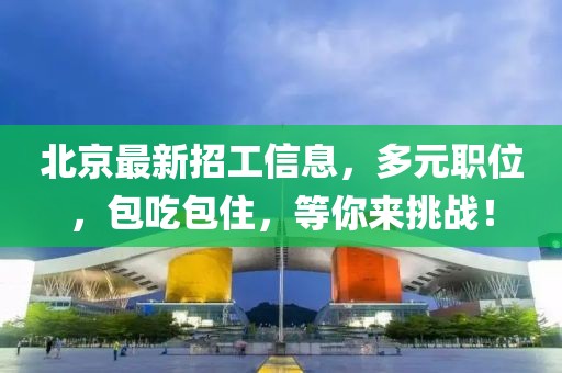 北京最新招工信息，多元职位，包吃包住，等你来挑战！