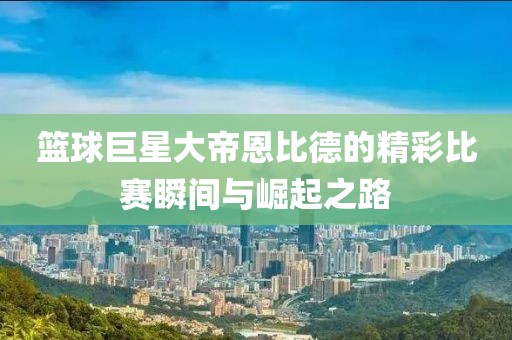 篮球巨星大帝恩比德的精彩比赛瞬间与崛起之路