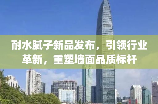 耐水腻子新品发布，引领行业革新，重塑墙面品质标杆