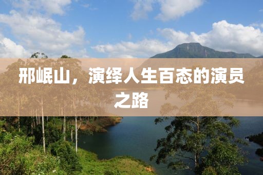 邢岷山，演绎人生百态的演员之路